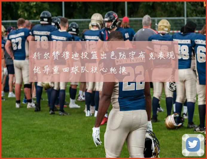 科尔赞穆迪投篮出色防守布克表现优异重回球队核心轮换