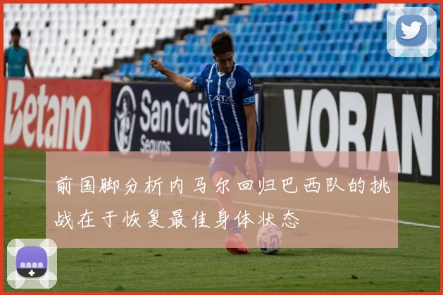 前国脚分析内马尔回归巴西队的挑战在于恢复最佳身体状态