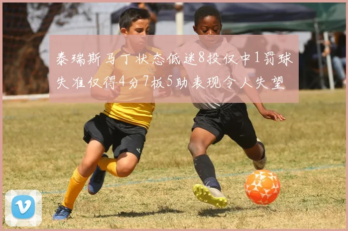 泰瑞斯马丁状态低迷8投仅中1罚球失准仅得4分7板5助表现令人失望