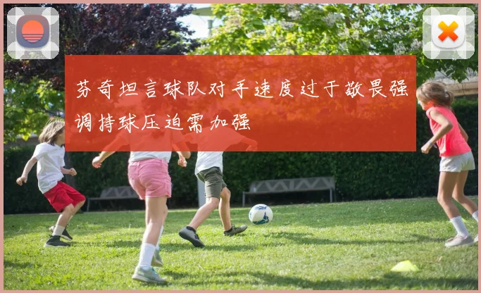芬奇坦言球队对手速度过于敬畏强调持球压迫需加强