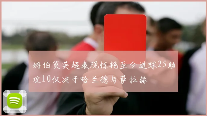 姆伯莫英超表现惊艳至今进球25助攻10仅次于哈兰德与萨拉赫