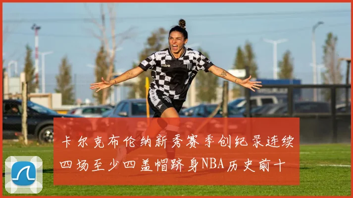 卡尔克布伦纳新秀赛季创纪录连续四场至少四盖帽跻身NBA历史前十