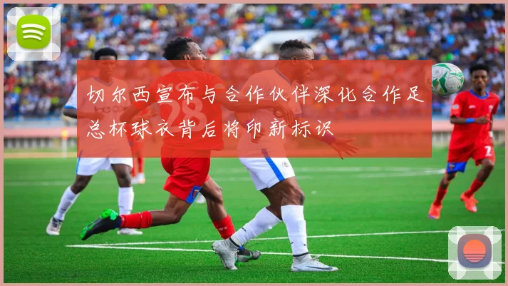切尔西宣布与合作伙伴深化合作足总杯球衣背后将印新标识