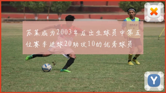 苏莱成为2003年后出生球员中第五位赛季进球20助攻10的优秀球员