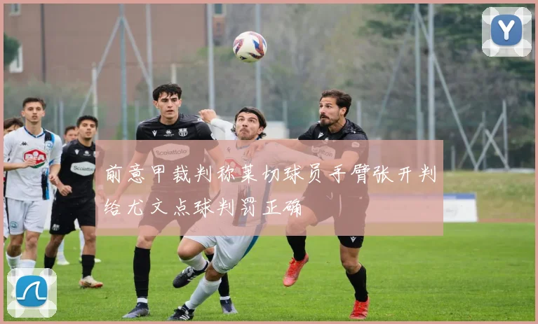 前意甲裁判称莱切球员手臂张开判给尤文点球判罚正确