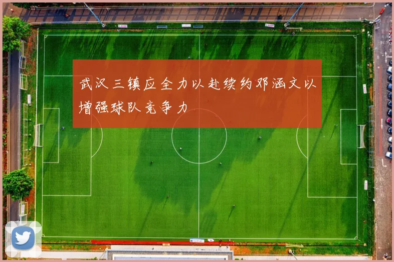 武汉三镇应全力以赴续约邓涵文以增强球队竞争力