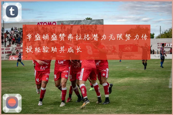 华盛顿盛赞弗拉格潜力无限努力传授经验助其成长