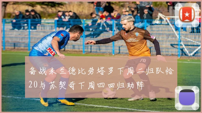 备战米兰德比劳塔罗下周二归队恰20与苏契奇下周四回归助阵