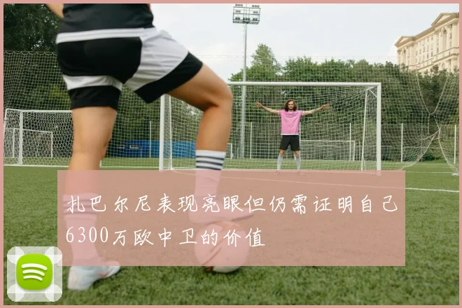 扎巴尔尼表现亮眼但仍需证明自己6300万欧中卫的价值