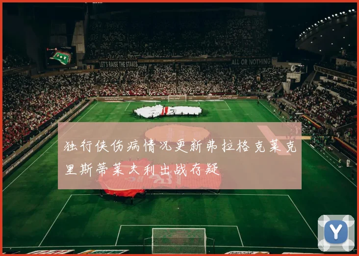 独行侠伤病情况更新弗拉格克莱克里斯蒂莱夫利出战存疑