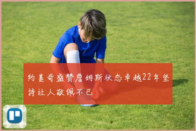约基奇盛赞詹姆斯状态卓越22年坚持让人敬佩不已