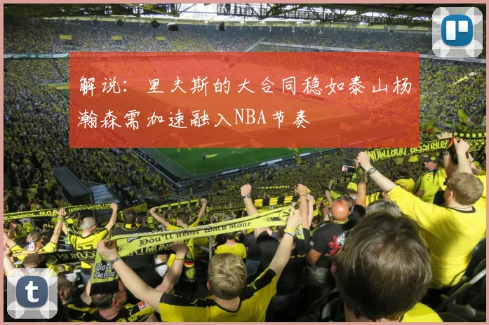 解说：里夫斯的大合同稳如泰山杨瀚森需加速融入NBA节奏