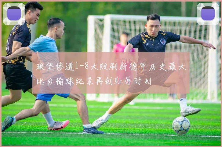 狼堡惨遭1-8大败刷新德甲历史最大比分输球纪录再创耻辱时刻