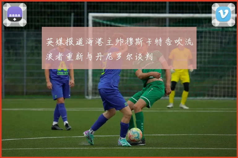 英媒报道海港主帅穆斯卡特告吹流浪者重新与丹尼罗尔谈判