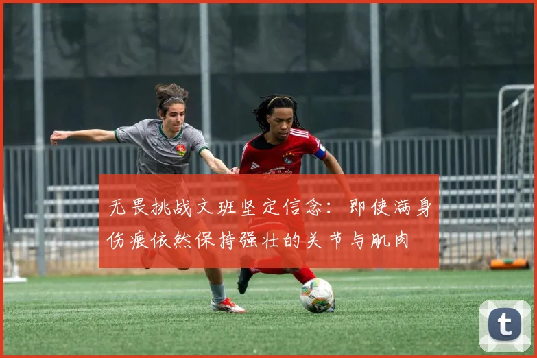 无畏挑战文班坚定信念：即使满身伤痕依然保持强壮的关节与肌肉