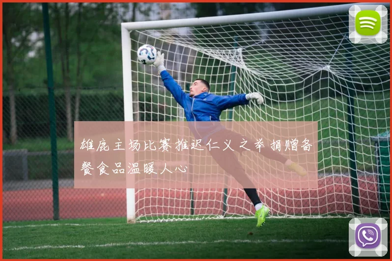 雄鹿主场比赛推迟仁义之举捐赠备餐食品温暖人心