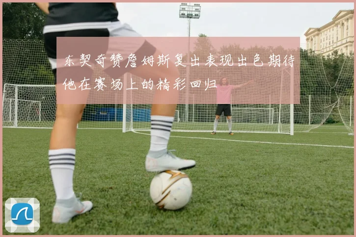 东契奇赞詹姆斯复出表现出色期待他在赛场上的精彩回归