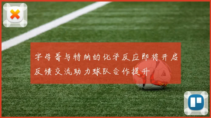 字母哥与特纳的化学反应即将开启反馈交流助力球队合作提升