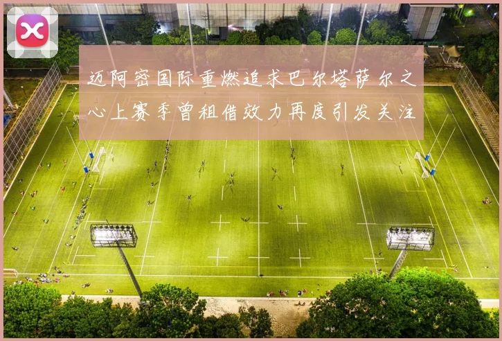 迈阿密国际重燃追求巴尔塔萨尔之心上赛季曾租借效力再度引发关注