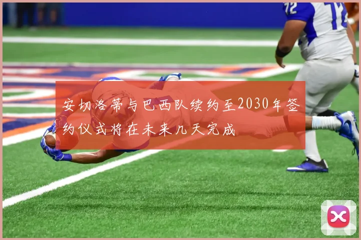 安切洛蒂与巴西队续约至2030年签约仪式将在未来几天完成