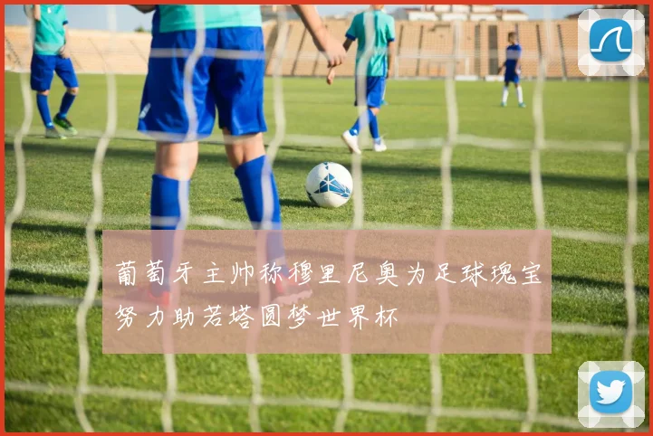 葡萄牙主帅称穆里尼奥为足球瑰宝努力助若塔圆梦世界杯
