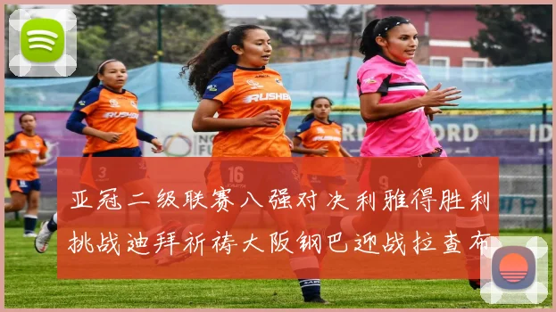 亚冠二级联赛八强对决利雅得胜利挑战迪拜祈祷大阪钢巴迎战拉查布里府