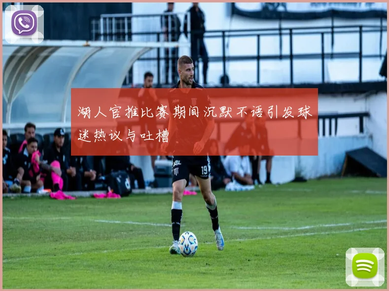 湖人官推比赛期间沉默不语引发球迷热议与吐槽