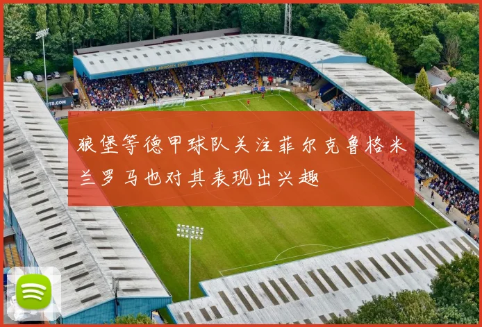 狼堡等德甲球队关注菲尔克鲁格米兰罗马也对其表现出兴趣