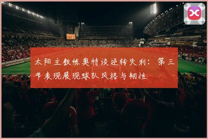 太阳主教练奥特谈逆转失利：第三节表现展现球队风格与韧性