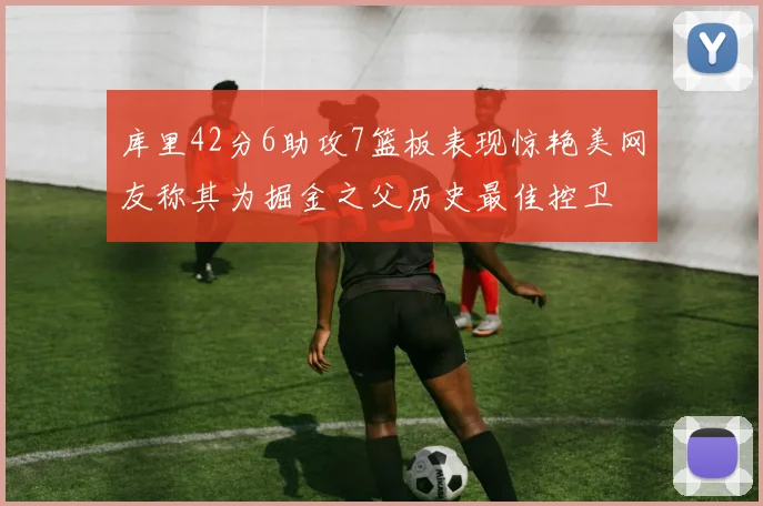 库里42分6助攻7篮板表现惊艳美网友称其为掘金之父历史最佳控卫