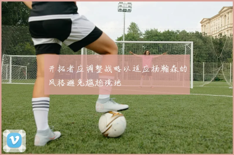 开拓者应调整战略以适应杨瀚森的风格避免尴尬境地