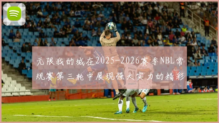 无限我的城在2025-2026赛季NBL常规赛第三轮中展现强大实力的精彩战报