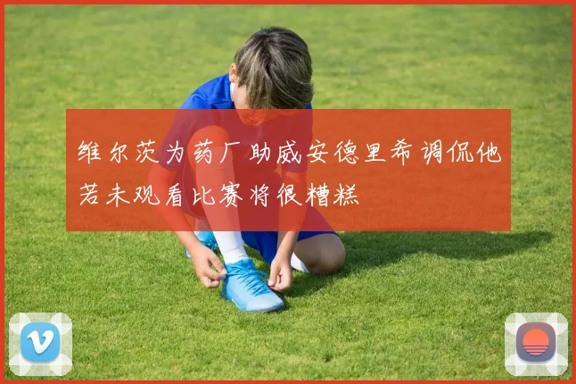 维尔茨为药厂助威安德里希调侃他若未观看比赛将很糟糕