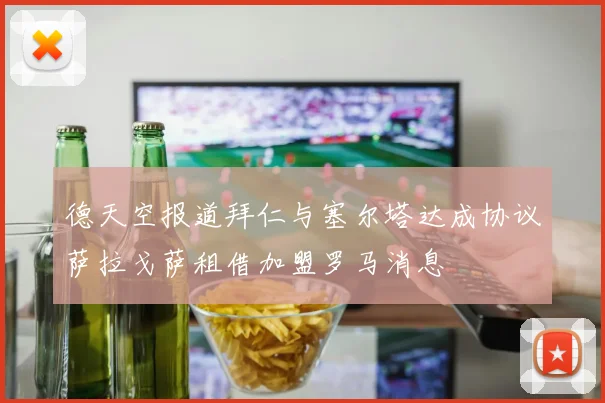 德天空报道拜仁与塞尔塔达成协议萨拉戈萨租借加盟罗马消息