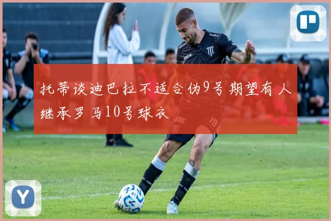 托蒂谈迪巴拉不适合伪9号期望有人继承罗马10号球衣
