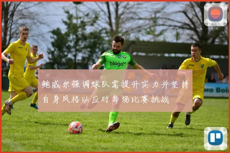 鲍威尔强调球队需提升实力并坚持自身风格以应对每场比赛挑战