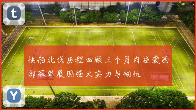 快船北伐历程回顾三个月内逆袭西部冠军展现强大实力与韧性