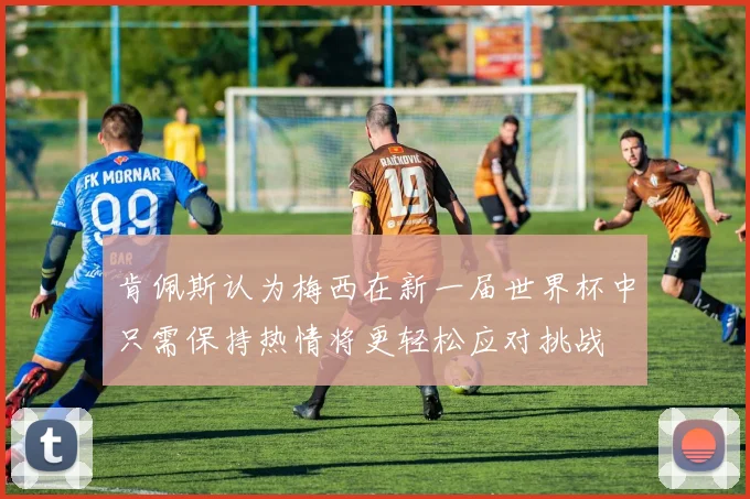 肯佩斯认为梅西在新一届世界杯中只需保持热情将更轻松应对挑战