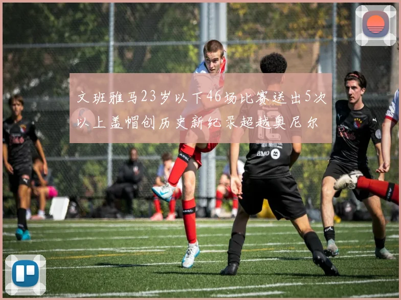 文班雅马23岁以下46场比赛送出5次以上盖帽创历史新纪录超越奥尼尔