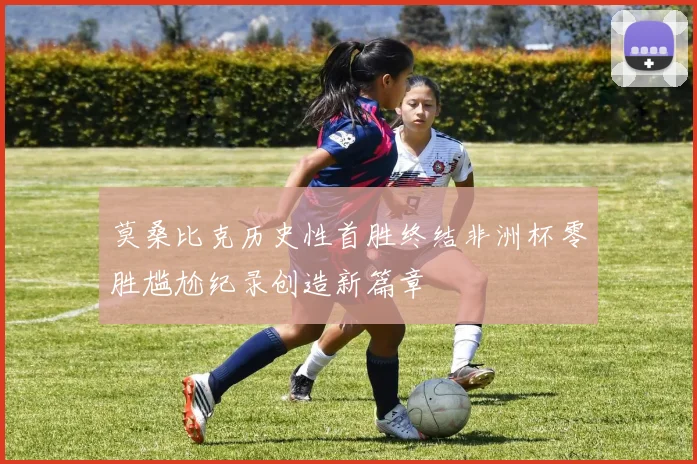 莫桑比克历史性首胜终结非洲杯零胜尴尬纪录创造新篇章