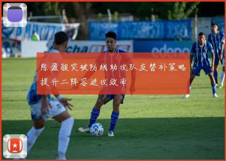陈盈骏突破防线助攻队友替补策略提升二阵容进攻效率