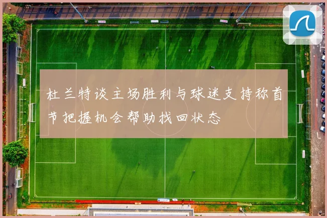 杜兰特谈主场胜利与球迷支持称首节把握机会帮助找回状态