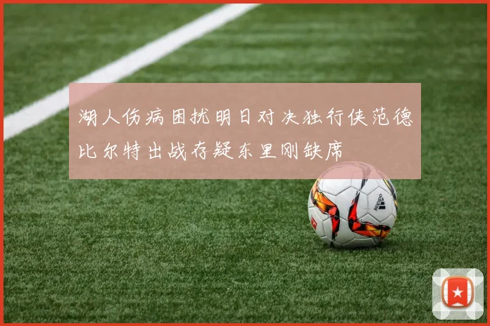 湖人伤病困扰明日对决独行侠范德比尔特出战存疑东里刚缺席