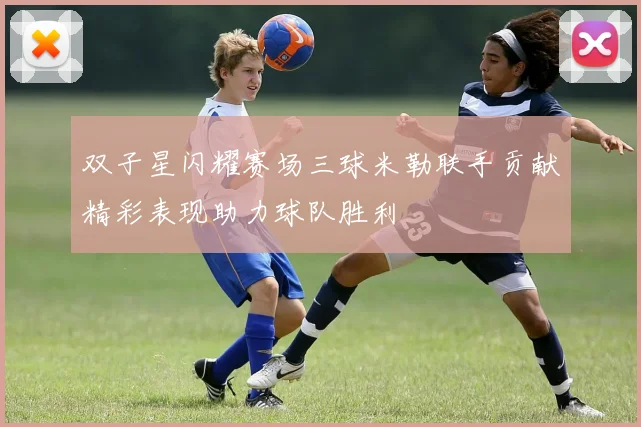 双子星闪耀赛场三球米勒联手贡献精彩表现助力球队胜利