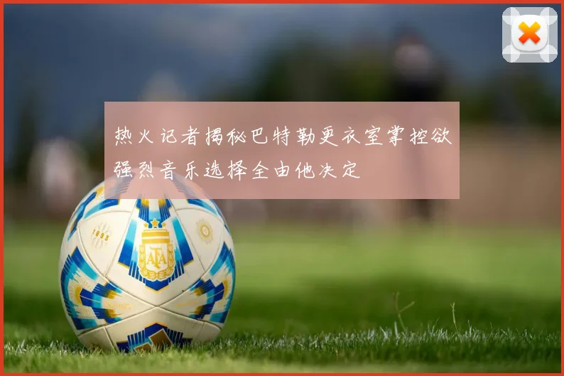 热火记者揭秘巴特勒更衣室掌控欲强烈音乐选择全由他决定