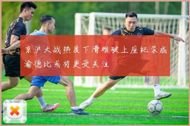 京沪大战热度下滑难破上座纪录成渝德比或将更受关注