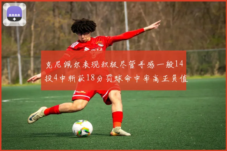 克尼佩尔表现积极尽管手感一般14投4中斩获18分罚球命中率高正负值显著提升