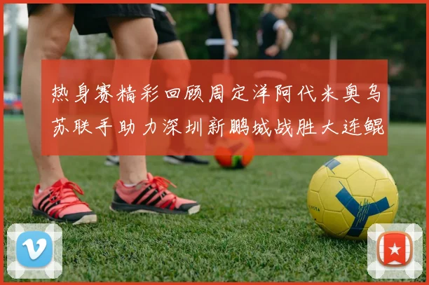 热身赛精彩回顾周定洋阿代米奥乌苏联手助力深圳新鹏城战胜大连鲲城