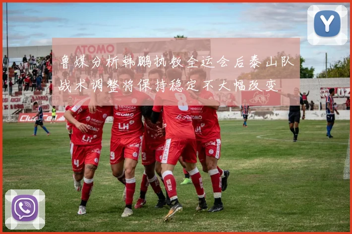 鲁媒分析韩鹏执教全运会后泰山队战术调整将保持稳定不大幅改变