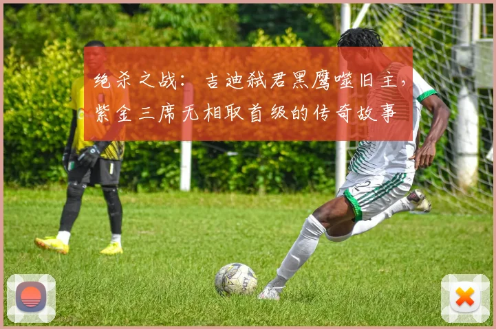 绝杀之战：吉迪弑君黑鹰噬旧主，紫金三席无相取首级的传奇故事